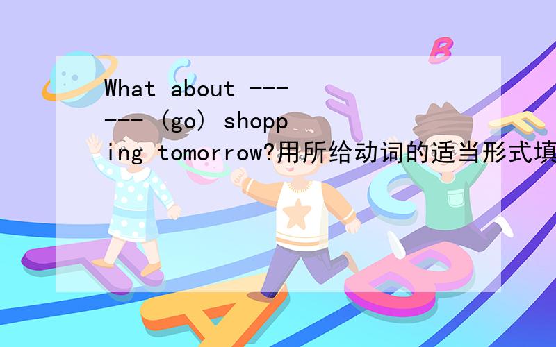 What about ------ (go) shopping tomorrow?用所给动词的适当形式填空、