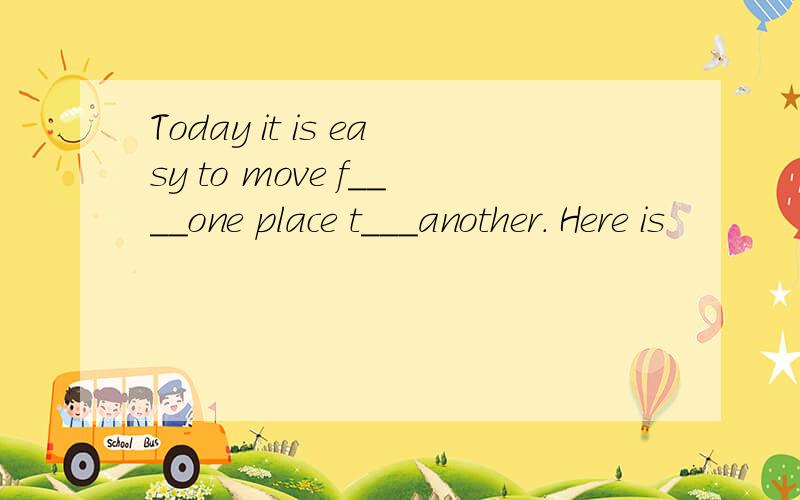 Today it is easy to move f____one place t___another. Here is