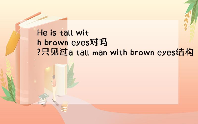 He is tall with brown eyes对吗?只见过a tall man with brown eyes结构