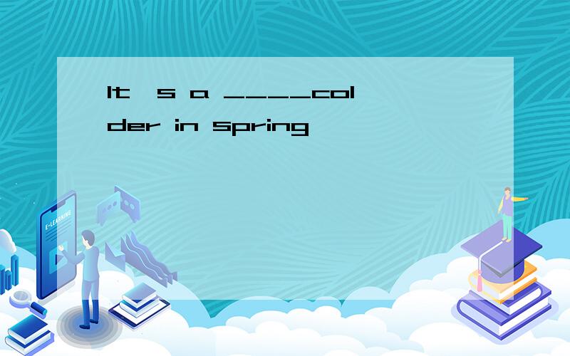 It's a ____colder in spring