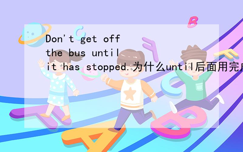 Don't get off the bus until it has stopped.为什么until后面用完成时 不是