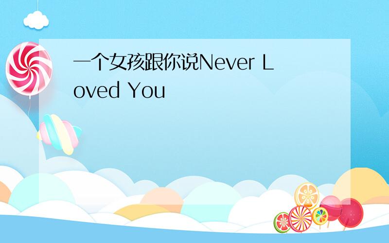 一个女孩跟你说Never Loved You