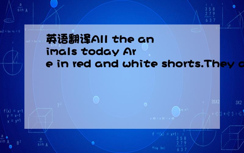 英语翻译All the animals today Are in red and white shorts.They a