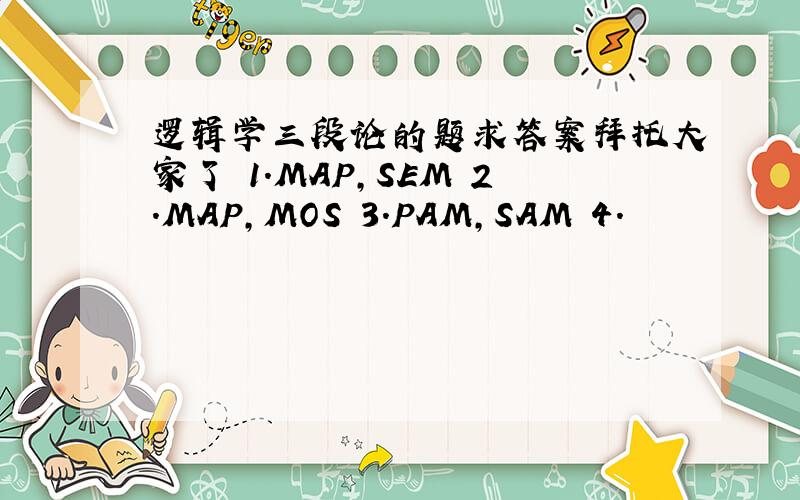 逻辑学三段论的题求答案拜托大家了 1.MAP,SEM 2.MAP,MOS 3.PAM,SAM 4.