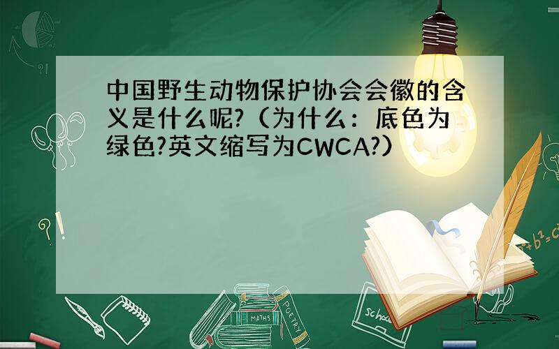 中国野生动物保护协会会徽的含义是什么呢?（为什么：底色为绿色?英文缩写为CWCA?）
