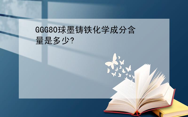 GGG80球墨铸铁化学成分含量是多少?