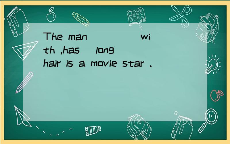 The man____(with ,has )long hair is a movie star .