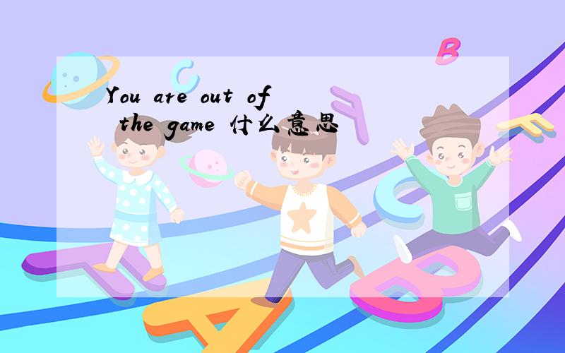 You are out of the game 什么意思