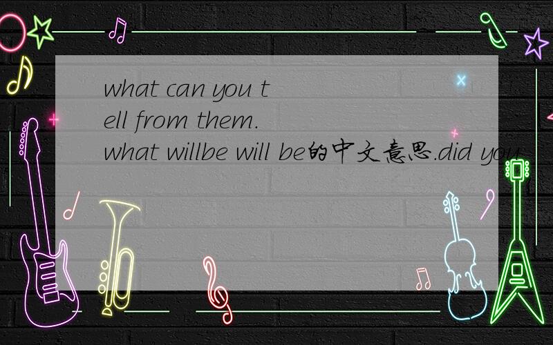 what can you tell from them.what willbe will be的中文意思.did you