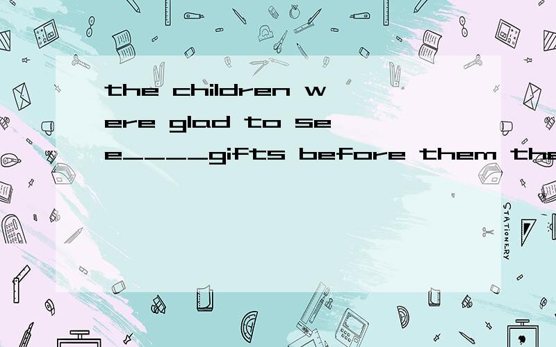 the children were glad to see____gifts before them the next