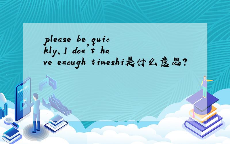 please be quickly,I don't have enough timeshi是什么意思?