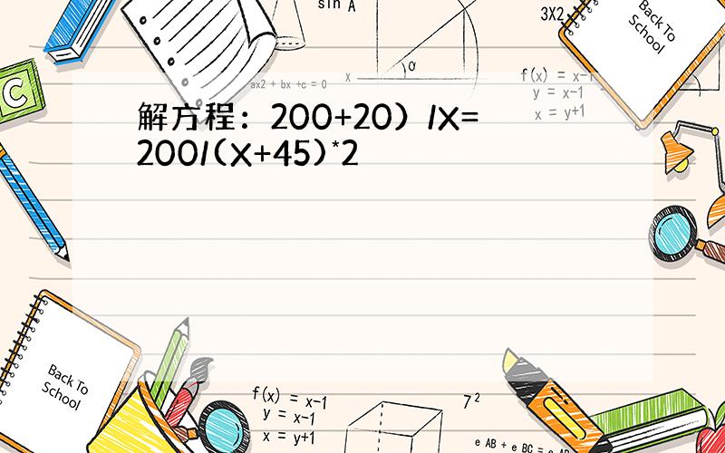 解方程：200+20）/X=200/(X+45)*2