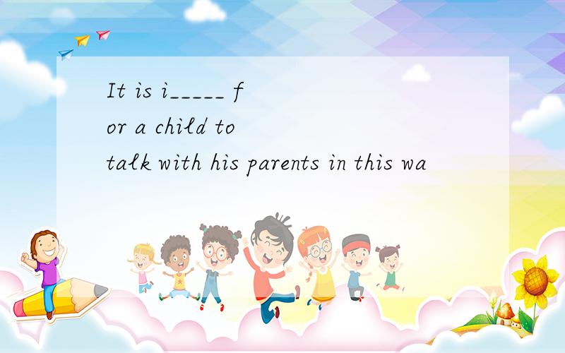 It is i_____ for a child to talk with his parents in this wa