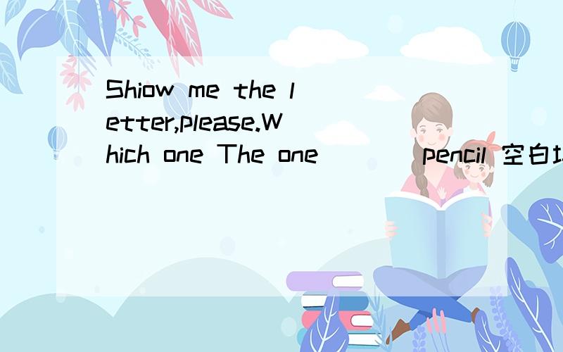 Shiow me the letter,please.Which one The one____pencil 空白填写什