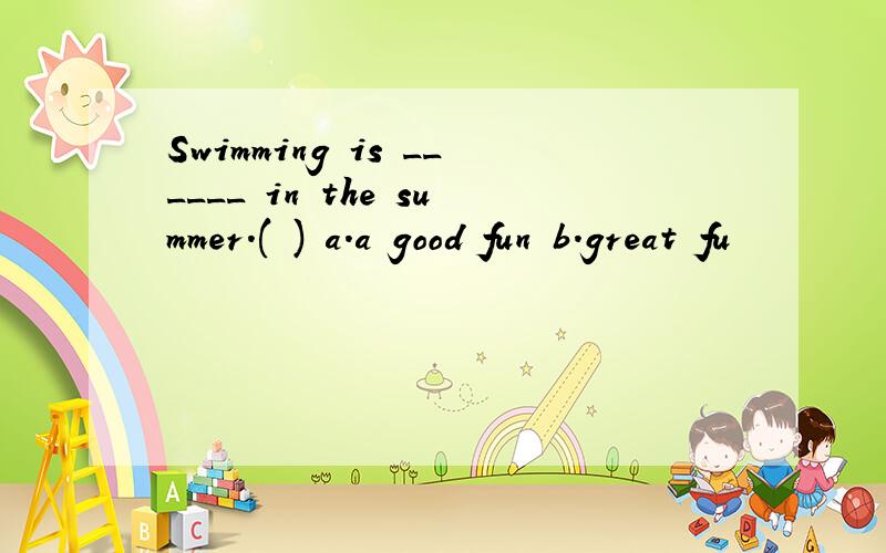 Swimming is ______ in the summer.( ) a.a good fun b.great fu