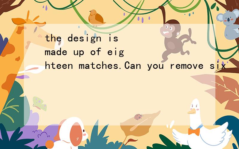 the design is made up of eighteen matches.Can you remove six