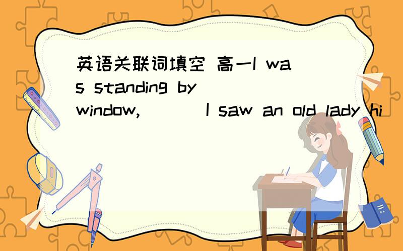 英语关联词填空 高一I was standing by window, ( ) I saw an old lady hi