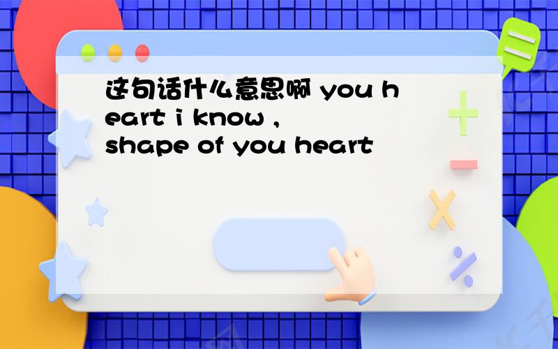 这句话什么意思啊 you heart i know , shape of you heart