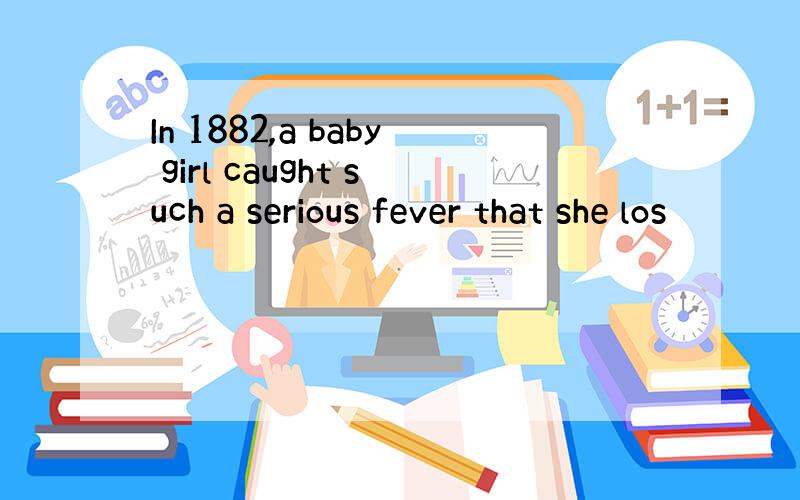 In 1882,a baby girl caught such a serious fever that she los