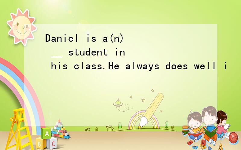 Daniel is a(n) __ student in his class.He always does well i