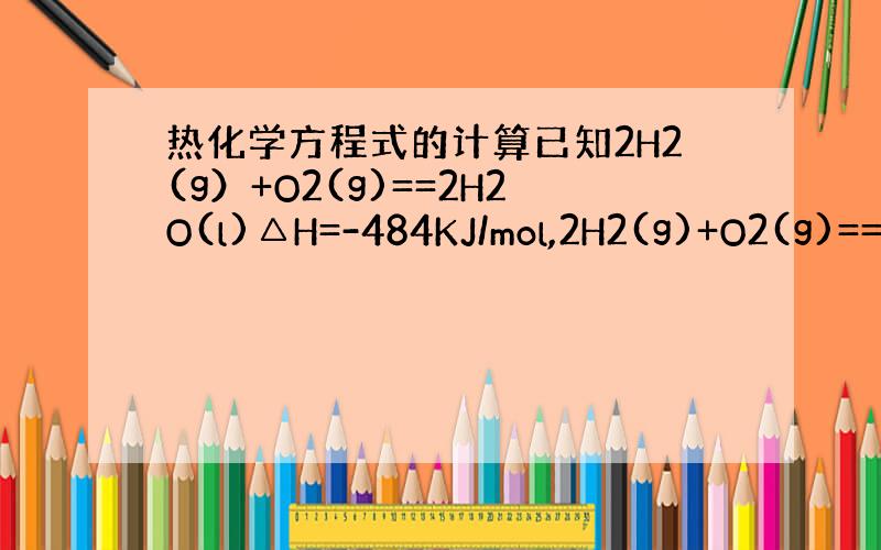 热化学方程式的计算已知2H2(g）+O2(g)==2H2O(l)△H=-484KJ/mol,2H2(g)+O2(g)==