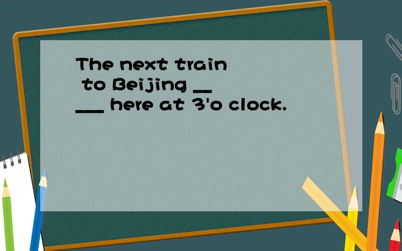 The next train to Beijing _____ here at 3'o clock.