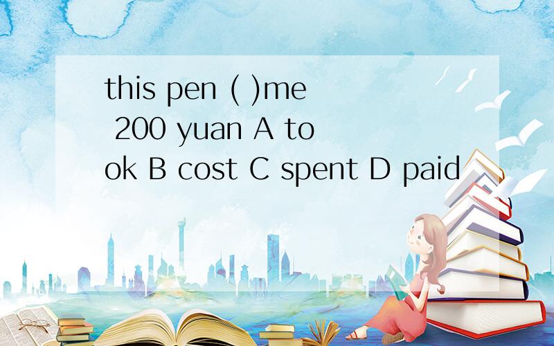 this pen ( )me 200 yuan A took B cost C spent D paid