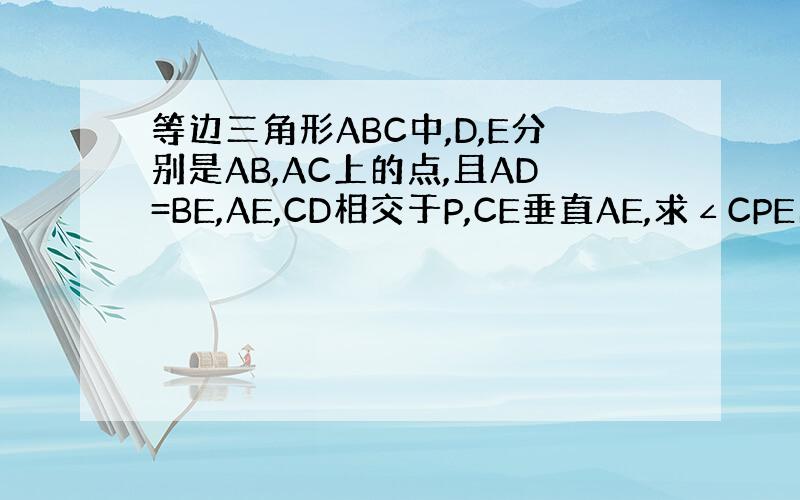 等边三角形ABC中,D,E分别是AB,AC上的点,且AD=BE,AE,CD相交于P,CE垂直AE,求∠CPE的度数