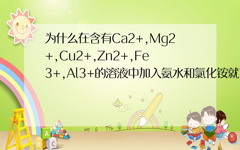 为什么在含有Ca2+,Mg2+,Cu2+,Zn2+,Fe3+,Al3+的溶液中加入氨水和氯化铵就可以将铁和铝从溶液中分离