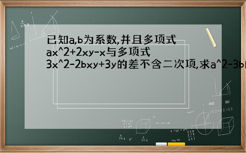 已知a,b为系数,并且多项式ax^2+2xy-x与多项式3x^2-2bxy+3y的差不含二次项,求a^2-3b的值