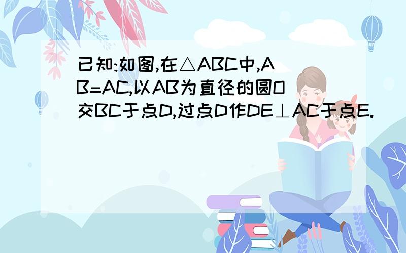 已知:如图,在△ABC中,AB=AC,以AB为直径的圆O交BC于点D,过点D作DE⊥AC于点E.