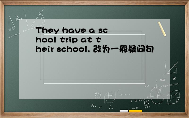They have a school trip at their school. 改为一般疑问句