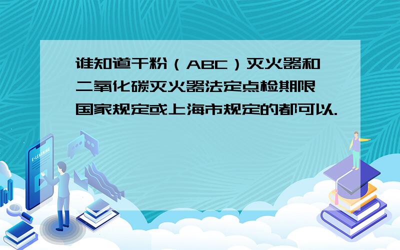 谁知道干粉（ABC）灭火器和二氧化碳灭火器法定点检期限,国家规定或上海市规定的都可以.
