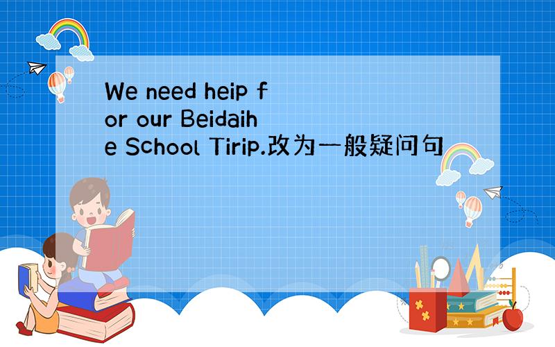 We need heip for our Beidaihe School Tirip.改为一般疑问句