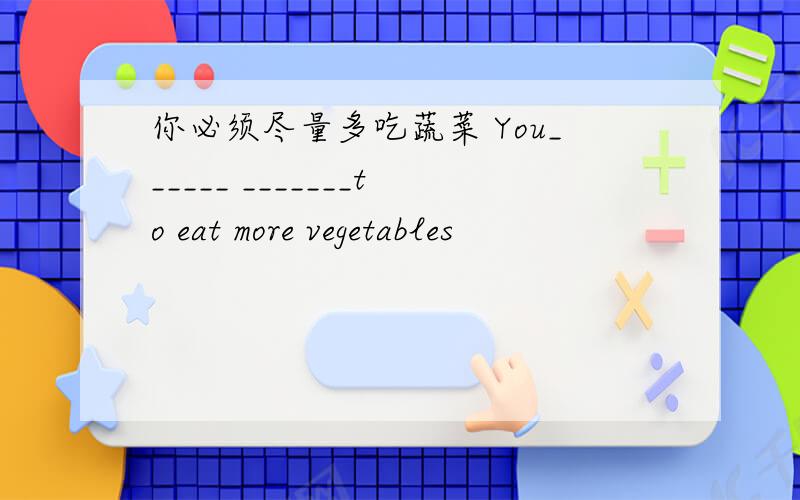 你必须尽量多吃蔬菜 You______ _______to eat more vegetables