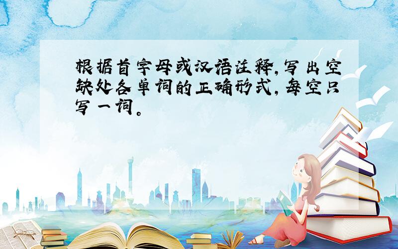 根据首字母或汉语注释，写出空缺处各单词的正确形式，每空只写一词。