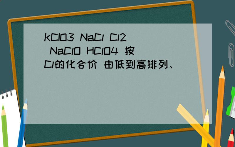 KCIO3 NaCl Cl2 NaClO HClO4 按Cl的化合价 由低到高排列、