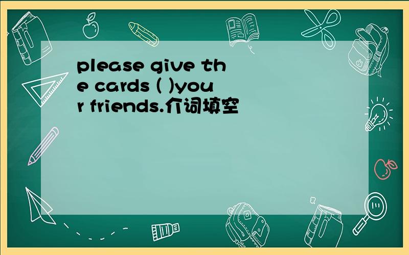 please give the cards ( )your friends.介词填空