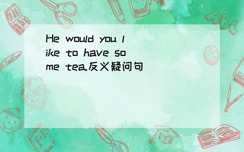 He would you like to have some tea.反义疑问句