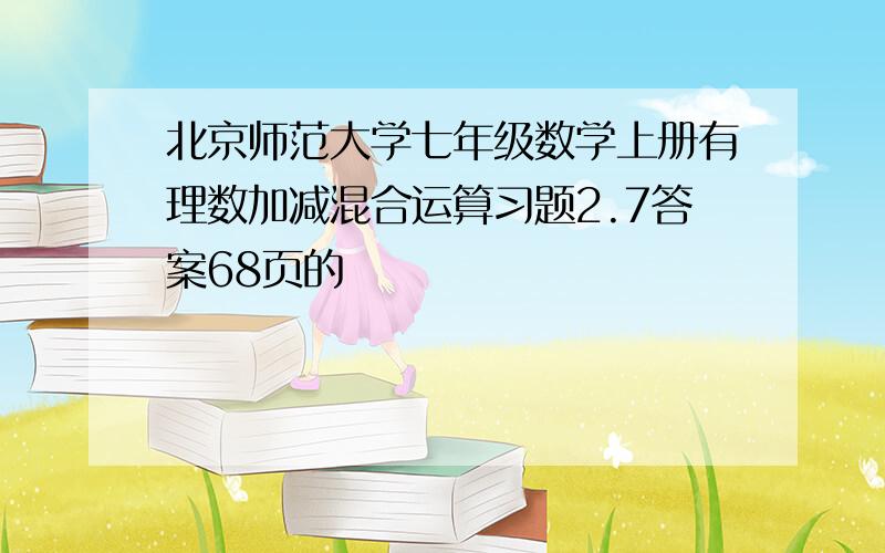 北京师范大学七年级数学上册有理数加减混合运算习题2.7答案68页的