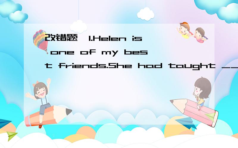 改错题,1.Helen is one of my best friends.She had taught ___2.us