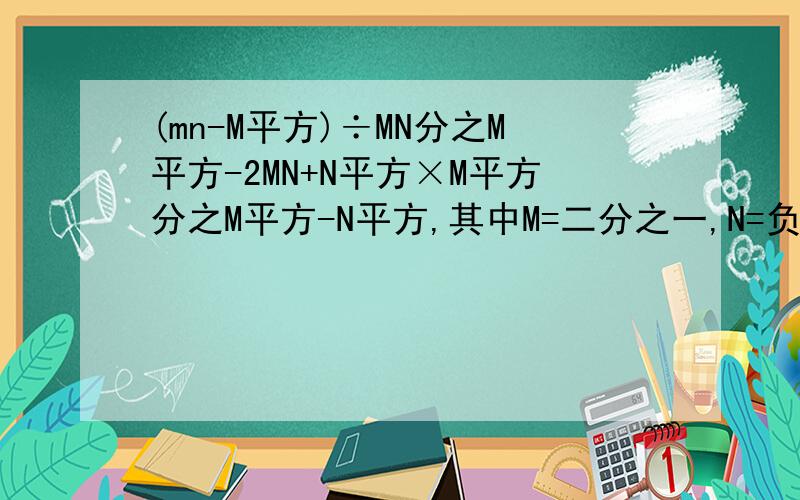 (mn-M平方)÷MN分之M平方-2MN+N平方×M平方分之M平方-N平方,其中M=二分之一,N=负