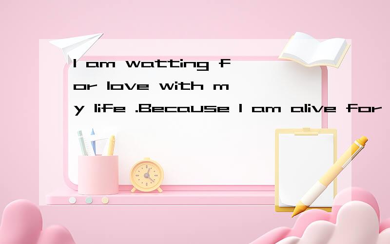 I am watting for love with my life .Because I am alive for l