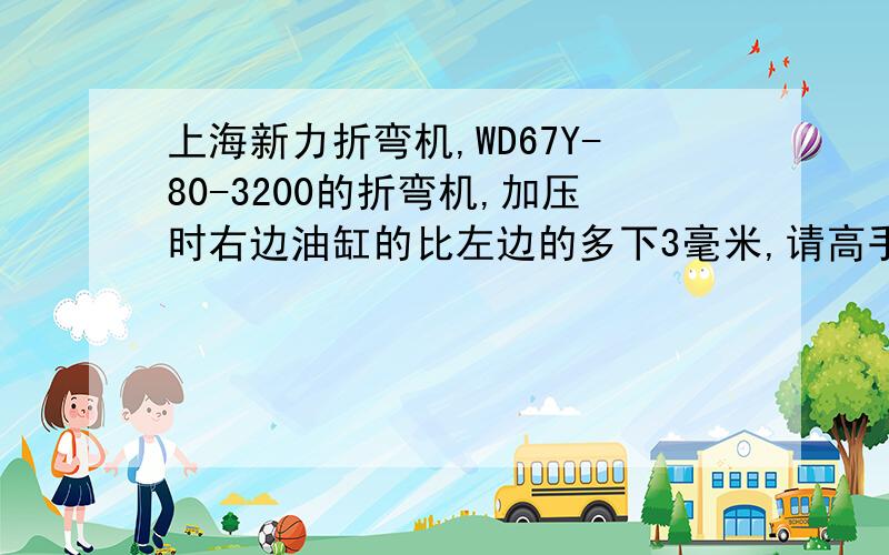 上海新力折弯机,WD67Y-80-3200的折弯机,加压时右边油缸的比左边的多下3毫米,请高手指教