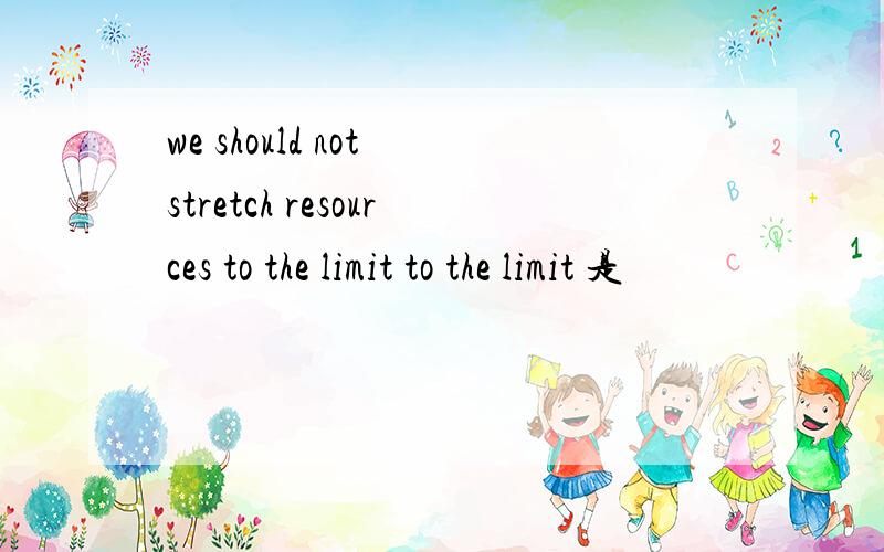 we should not stretch resources to the limit to the limit 是