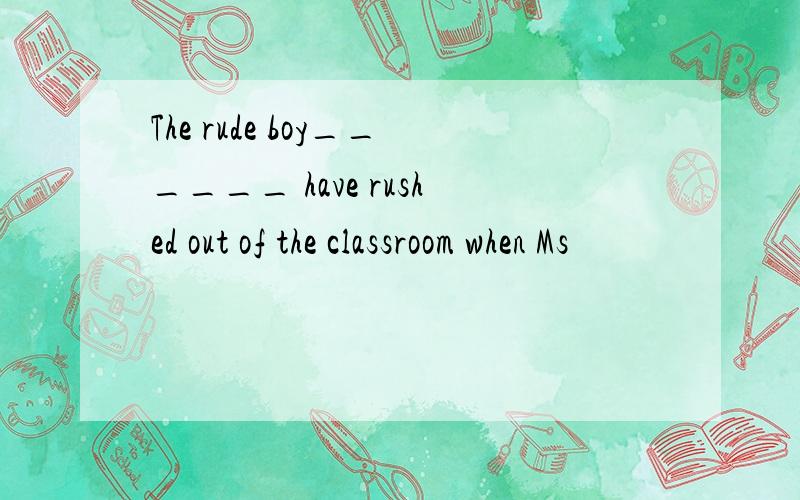 The rude boy______ have rushed out of the classroom when Ms