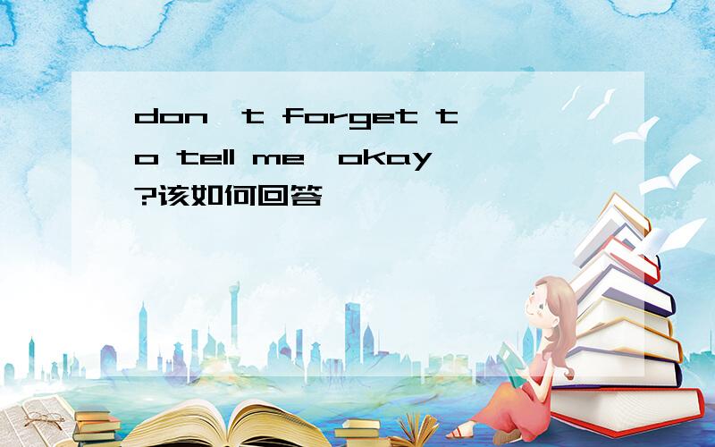 don't forget to tell me,okay?该如何回答