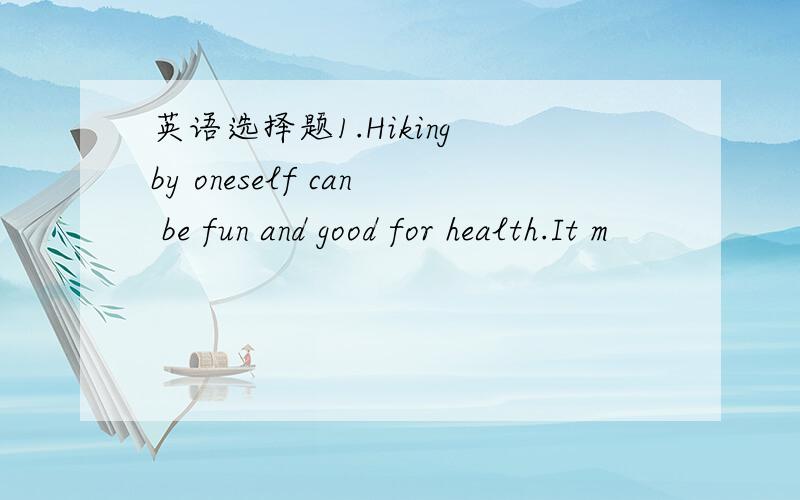 英语选择题1.Hiking by oneself can be fun and good for health.It m
