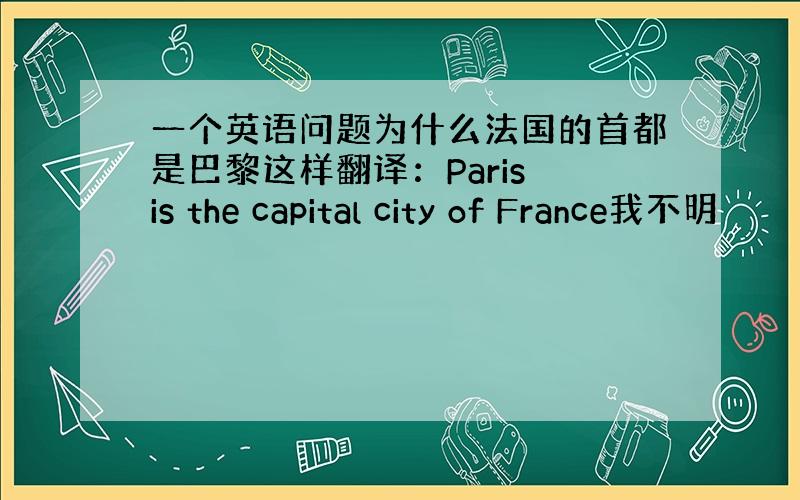 一个英语问题为什么法国的首都是巴黎这样翻译：Paris is the capital city of France我不明