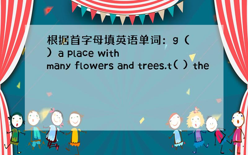 根据首字母填英语单词：g（ ）a place with many flowers and trees.t( ) the